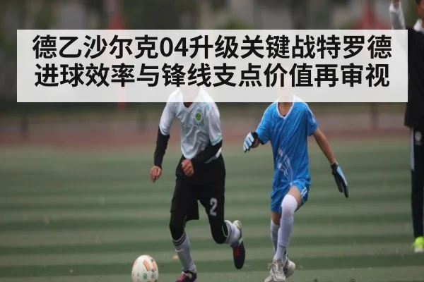 德乙沙尔克04升级关键战特罗德进球效率与锋线支点价值再审视