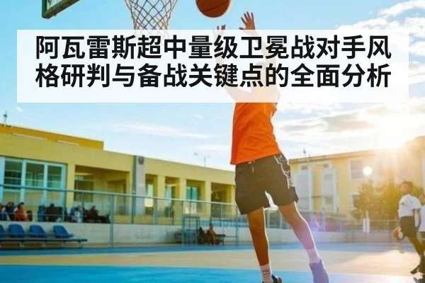 阿瓦雷斯超中量级卫冕战对手风格研判与备战关键点的全面分析