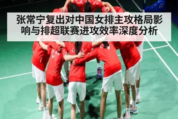 张常宁复出对中国女排主攻格局影响与排超联赛进攻效率深度分析