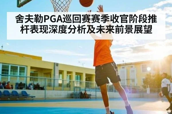 舍夫勒PGA巡回赛赛季收官阶段推杆表现深度分析及未来前景展望